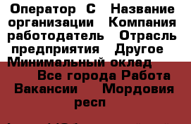 Оператор 1С › Название организации ­ Компания-работодатель › Отрасль предприятия ­ Другое › Минимальный оклад ­ 20 000 - Все города Работа » Вакансии   . Мордовия респ.